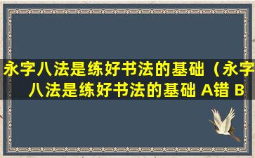 永字八法是练好书法的基础（永字八法是练好书法的基础 A错 B对）